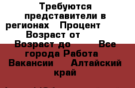 Требуются представители в регионах › Процент ­ 40 › Возраст от ­ 18 › Возраст до ­ 99 - Все города Работа » Вакансии   . Алтайский край